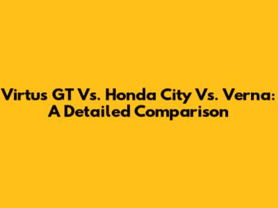 Virtus GT Vs. Honda City Vs. Verna: A Detailed Comparison