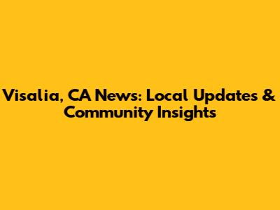 Visalia, CA News: Local Updates & Community Insights