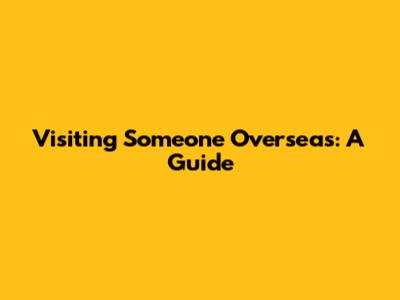Visiting Someone Overseas: A Guide
