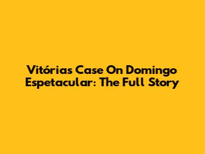 Vitória's Case On Domingo Espetacular: The Full Story