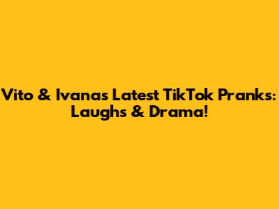 Vito & Ivana's Latest TikTok Pranks: Laughs & Drama!