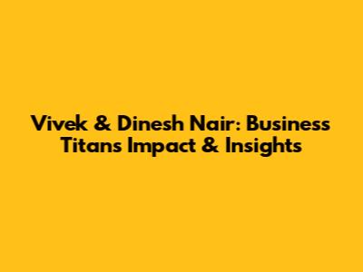 Vivek & Dinesh Nair: Business Titans' Impact & Insights