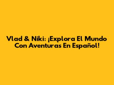 Vlad & Niki: ¡Explora El Mundo Con Aventuras En Español!