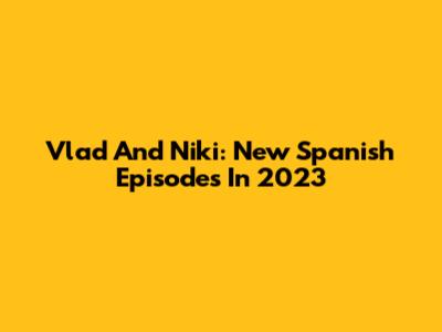 Vlad And Niki: New Spanish Episodes In 2023