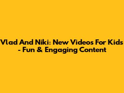 Vlad And Niki: New Videos For Kids - Fun & Engaging Content