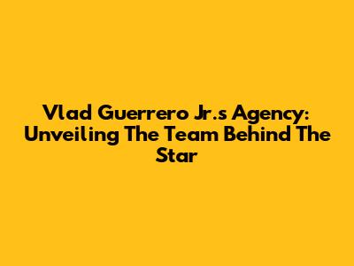 Vlad Guerrero Jr.'s Agency: Unveiling The Team Behind The Star