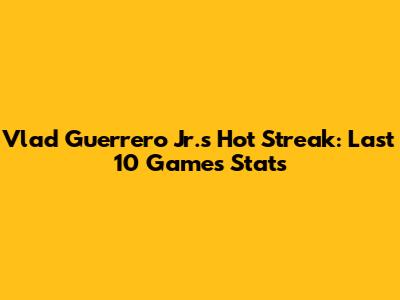 Vlad Guerrero Jr.'s Hot Streak: Last 10 Games Stats
