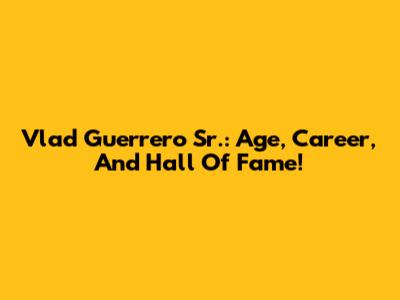 Vlad Guerrero Sr.: Age, Career, And Hall Of Fame!