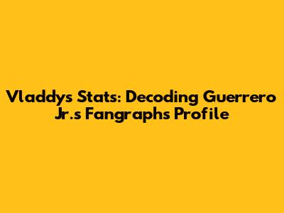 Vladdy's Stats: Decoding Guerrero Jr.'s Fangraphs Profile