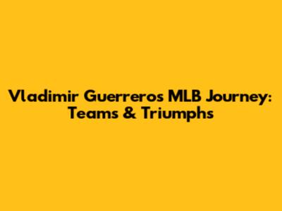 Vladimir Guerrero's MLB Journey: Teams & Triumphs