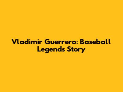Vladimir Guerrero: Baseball Legend's Story