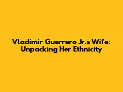 Vladimir Guerrero Jr.'s Wife: Unpacking Her Ethnicity