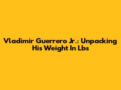 Vladimir Guerrero Jr.: Unpacking His Weight In Lbs