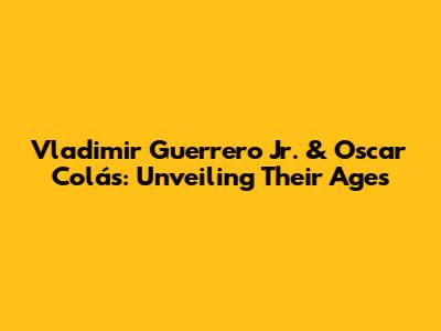 Vladimir Guerrero Jr. & Oscar Colás: Unveiling Their Ages