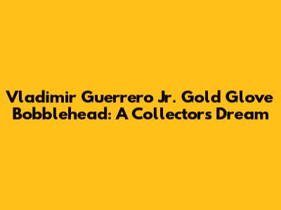 Vladimir Guerrero Jr. Gold Glove Bobblehead: A Collector's Dream