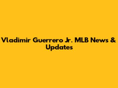 Vladimir Guerrero Jr. MLB News & Updates