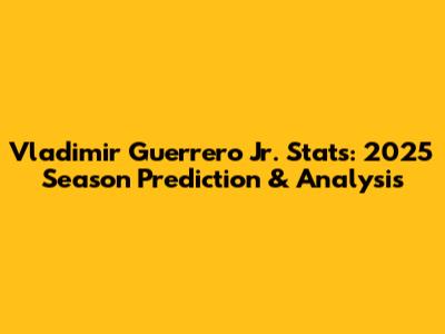 Vladimir Guerrero Jr. Stats: 2025 Season Prediction & Analysis