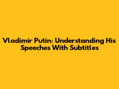 Vladimir Putin: Understanding His Speeches With Subtitles