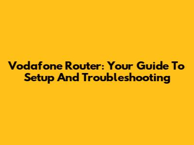 Vodafone Router: Your Guide To Setup And Troubleshooting