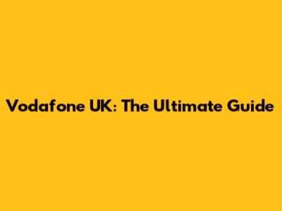 Vodafone UK: The Ultimate Guide