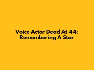 Voice Actor Dead At 44: Remembering A Star