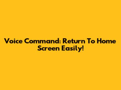 Voice Command: Return To Home Screen Easily!