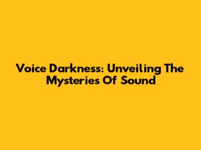 Voice Darkness: Unveiling The Mysteries Of Sound