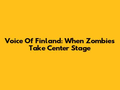 Voice Of Finland: When Zombies Take Center Stage