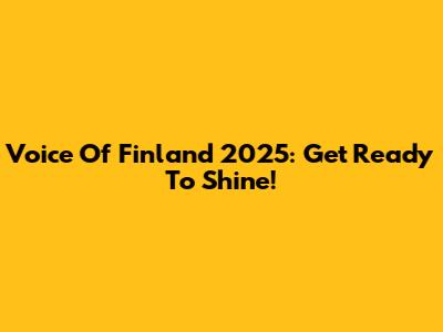 Voice Of Finland 2025: Get Ready To Shine!