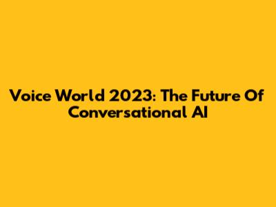 Voice World 2023: The Future Of Conversational AI
