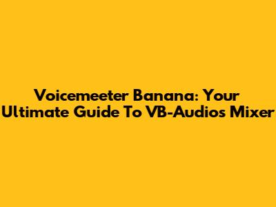 Voicemeeter Banana: Your Ultimate Guide To VB-Audio's Mixer