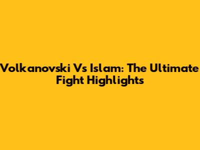 Volkanovski Vs Islam: The Ultimate Fight Highlights