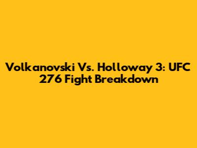 Volkanovski Vs. Holloway 3: UFC 276 Fight Breakdown