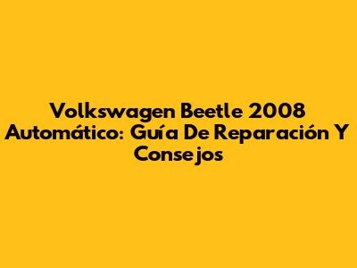 Volkswagen Beetle 2008 Automático: Guía De Reparación Y Consejos