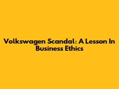 Volkswagen Scandal: A Lesson In Business Ethics