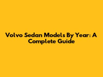 Volvo Sedan Models By Year: A Complete Guide