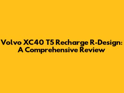 Volvo XC40 T5 Recharge R-Design: A Comprehensive Review