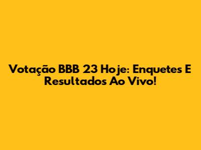 Votação BBB 23 Hoje: Enquetes E Resultados Ao Vivo!