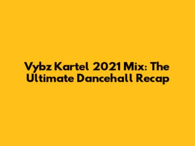 Vybz Kartel 2021 Mix: The Ultimate Dancehall Recap