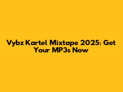 Vybz Kartel Mixtape 2025: Get Your MP3s Now