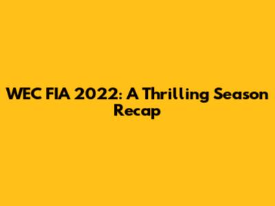 WEC FIA 2022: A Thrilling Season Recap