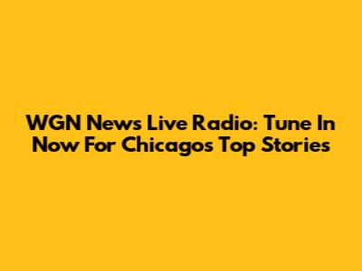 WGN News Live Radio: Tune In Now For Chicago's Top Stories