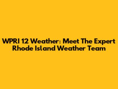 WPRI 12 Weather: Meet The Expert Rhode Island Weather Team