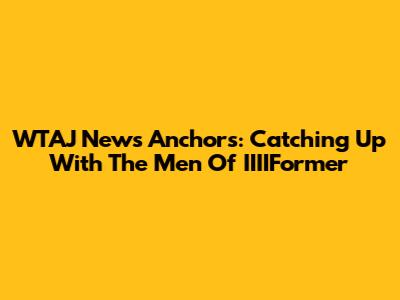 WTAJ News Anchors: Catching Up With The Men Of IIIIFormer
