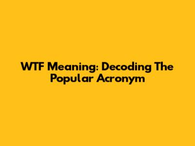 WTF Meaning: Decoding The Popular Acronym