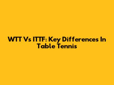 WTT Vs ITTF: Key Differences In Table Tennis