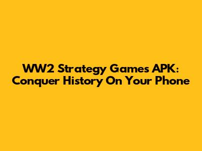 WW2 Strategy Games APK: Conquer History On Your Phone