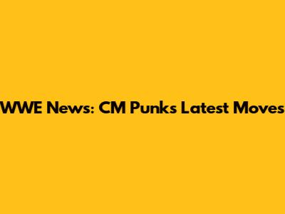 WWE News: CM Punk's Latest Moves
