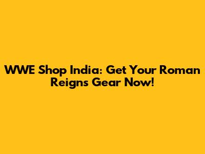 WWE Shop India: Get Your Roman Reigns Gear Now!