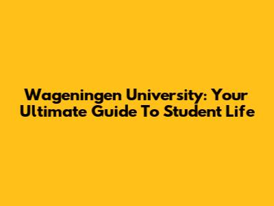 Wageningen University: Your Ultimate Guide To Student Life